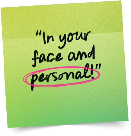 “In your face and personal!”