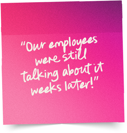 “Our employees were still talking about it weeks later!”